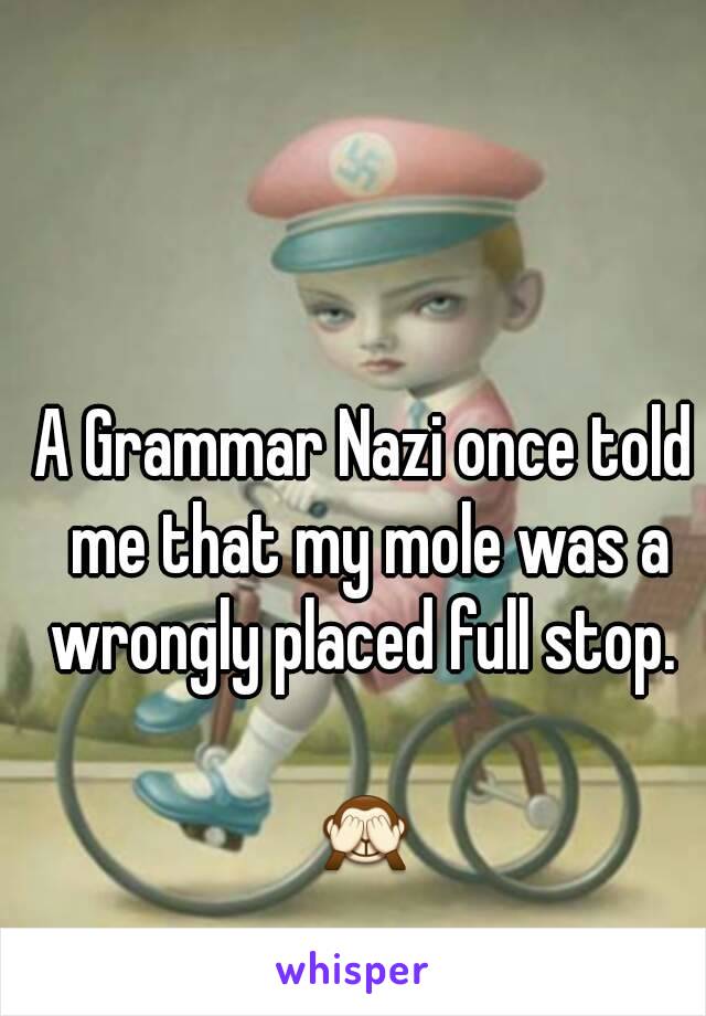 A Grammar Nazi once told me that my mole was a wrongly placed full stop. 

🙈
