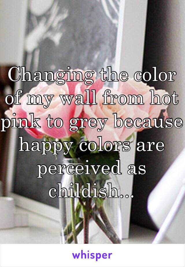 Changing the color of my wall from hot pink to grey because happy colors are perceived as childish... 