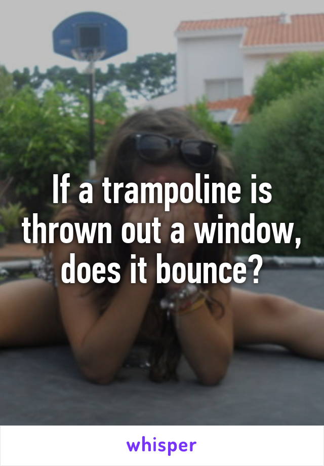 If a trampoline is thrown out a window, does it bounce?