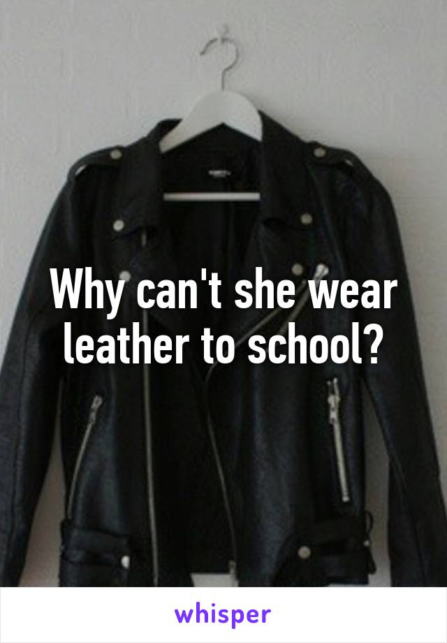 Why can't she wear leather to school?