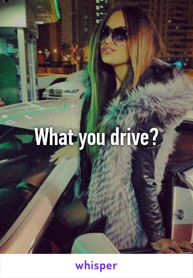 What you drive?