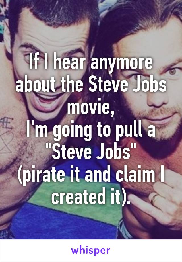If I hear anymore about the Steve Jobs movie,
I'm going to pull a
"Steve Jobs"
(pirate it and claim I created it).