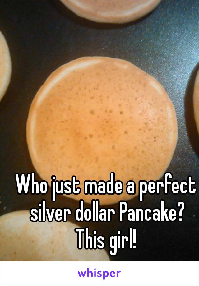 Who just made a perfect silver dollar Pancake?
This girl!