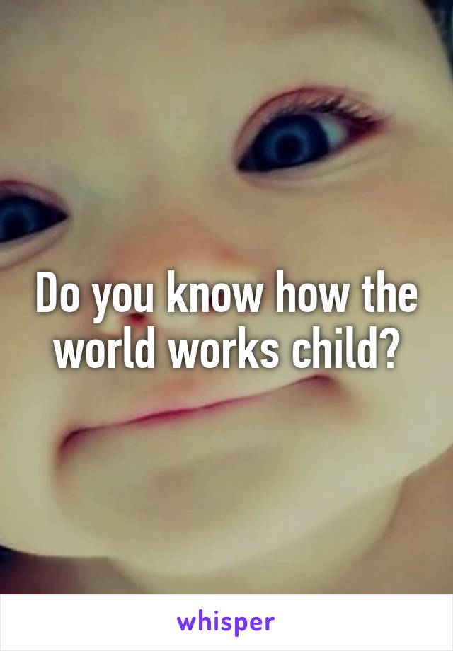 Do you know how the world works child?
