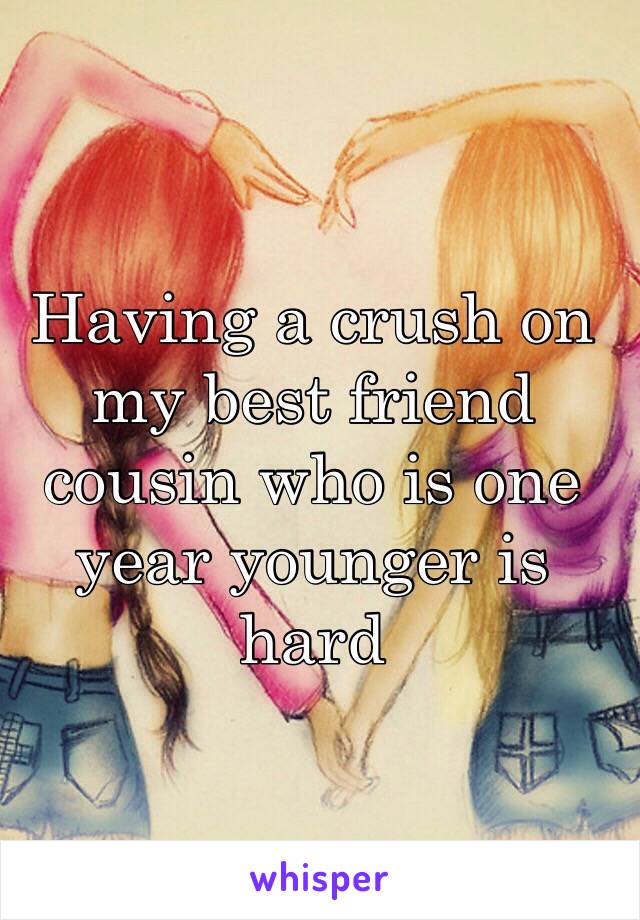 Having a crush on my best friend cousin who is one year younger is hard