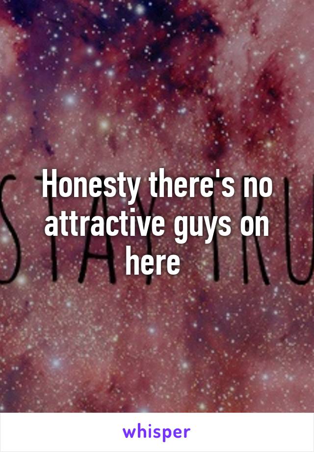 Honesty there's no attractive guys on here 