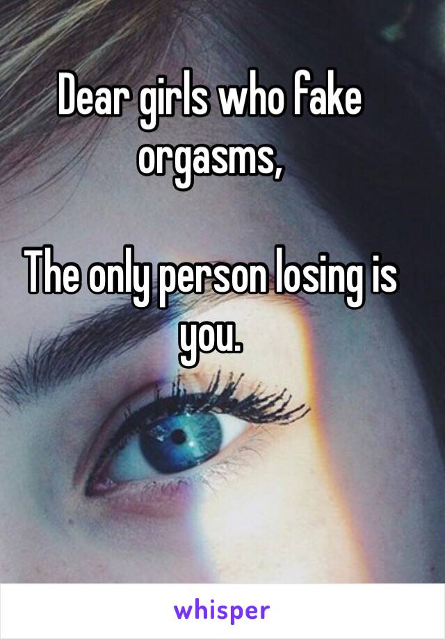 Dear girls who fake orgasms,

The only person losing is you. 