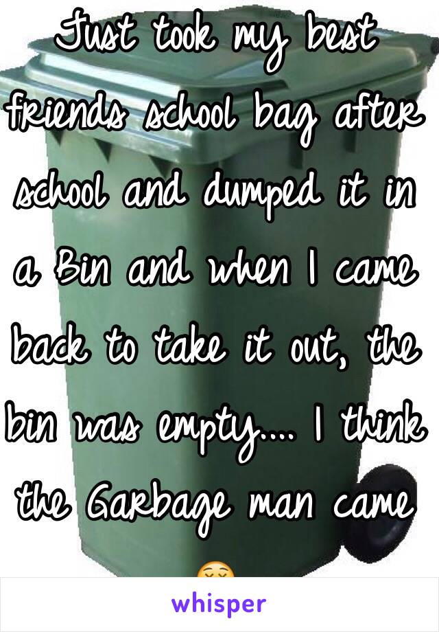 Just took my best friends school bag after school and dumped it in a Bin and when I came back to take it out, the bin was empty.... I think the Garbage man came 😲