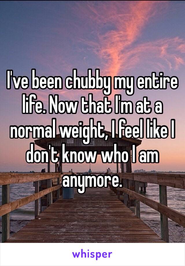 I've been chubby my entire life. Now that I'm at a normal weight, I feel like I don't know who I am anymore.