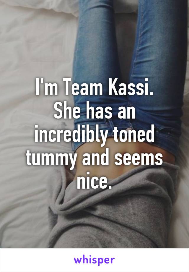 I'm Team Kassi.
She has an incredibly toned tummy and seems nice.