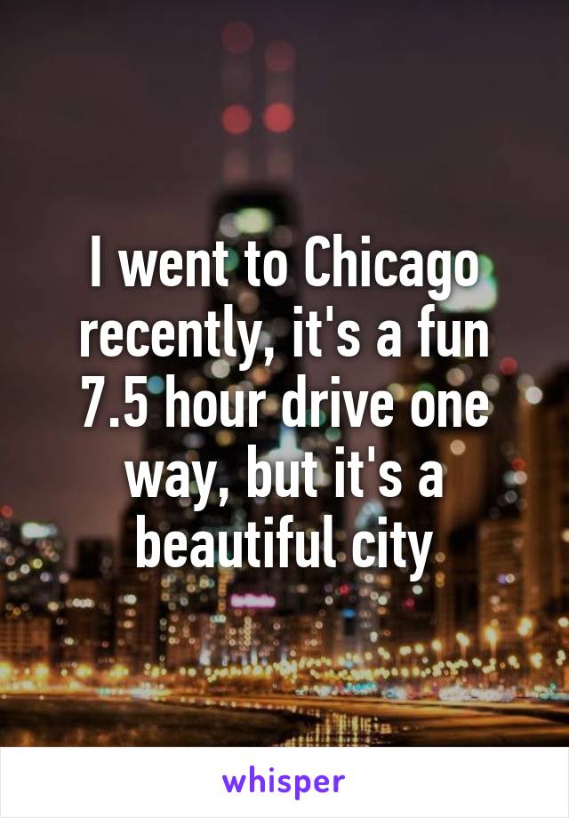 I went to Chicago recently, it's a fun 7.5 hour drive one way, but it's a beautiful city
