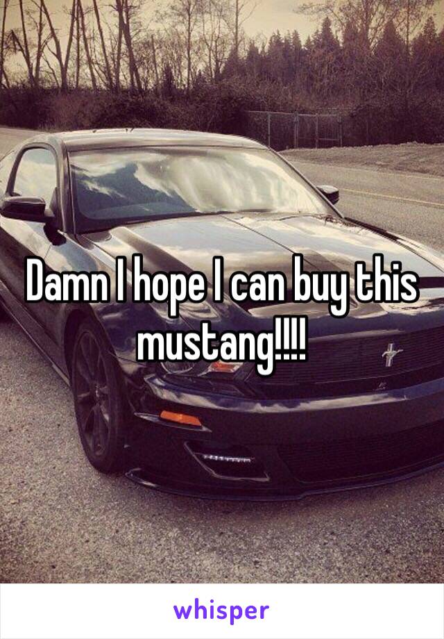 Damn I hope I can buy this mustang!!!!