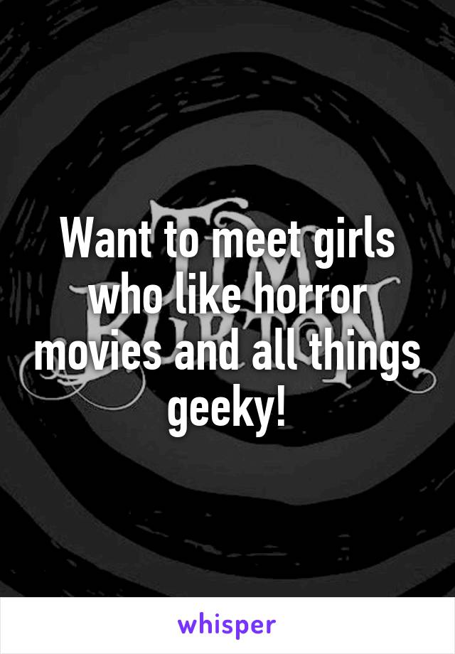 Want to meet girls who like horror movies and all things geeky!
