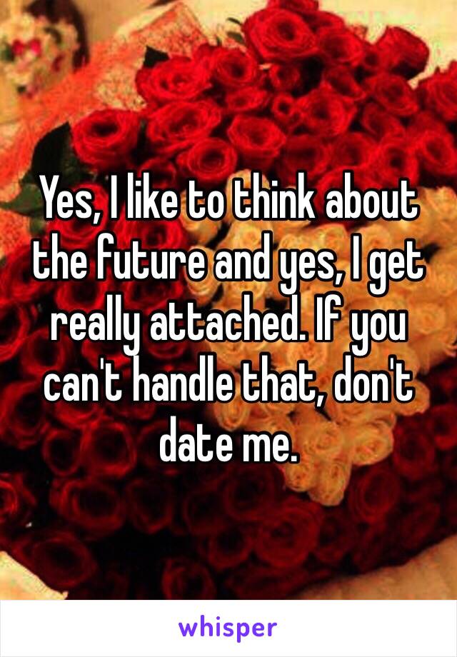 Yes, I like to think about the future and yes, I get really attached. If you can't handle that, don't date me.