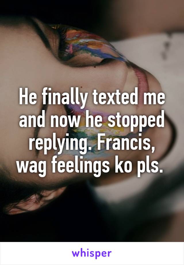 He finally texted me and now he stopped replying. Francis, wag feelings ko pls. 
