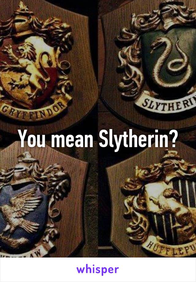 You mean Slytherin?