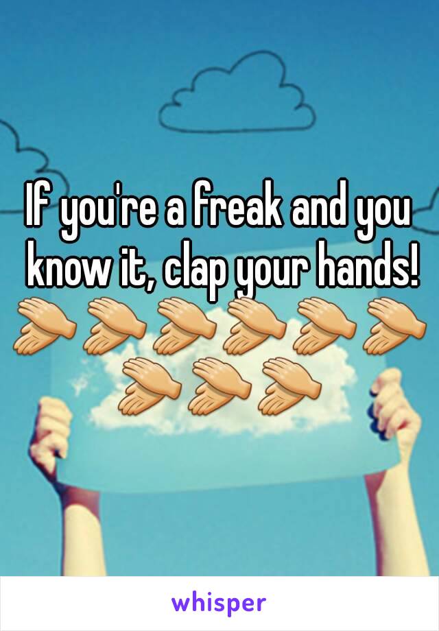 If you're a freak and you know it, clap your hands!
👏👏👏👏👏👏👏👏👏