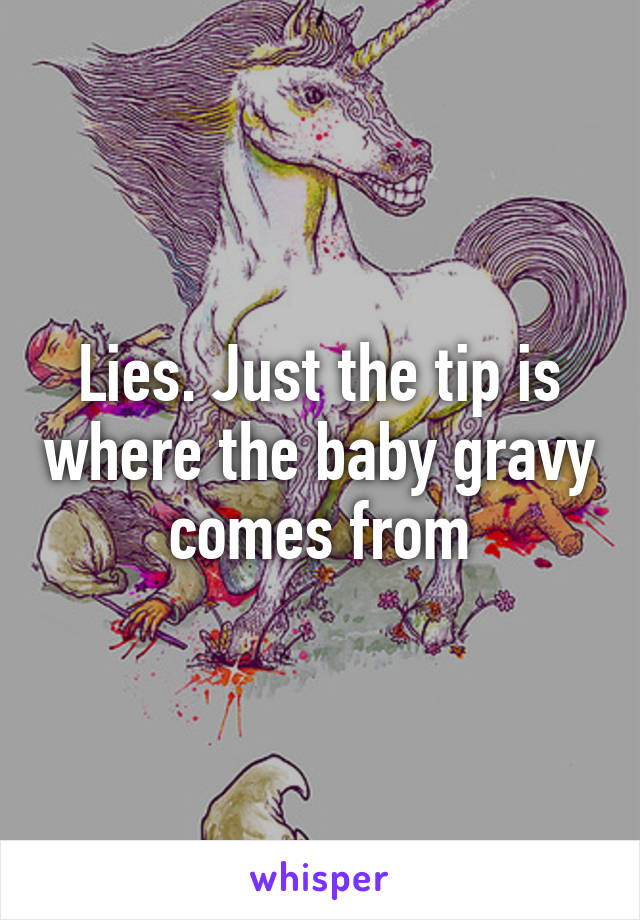 Lies. Just the tip is where the baby gravy comes from