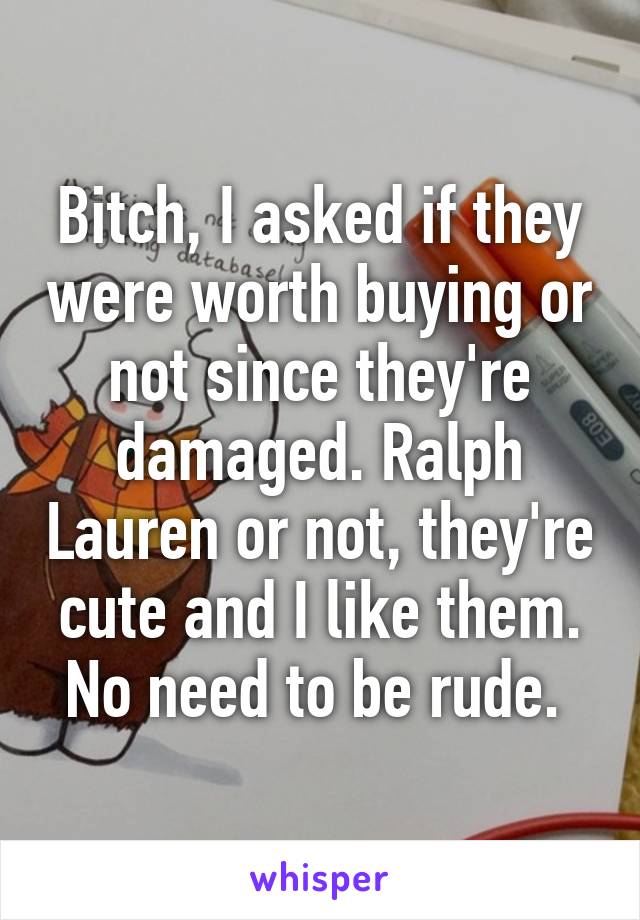 Bitch, I asked if they were worth buying or not since they're damaged. Ralph Lauren or not, they're cute and I like them. No need to be rude. 