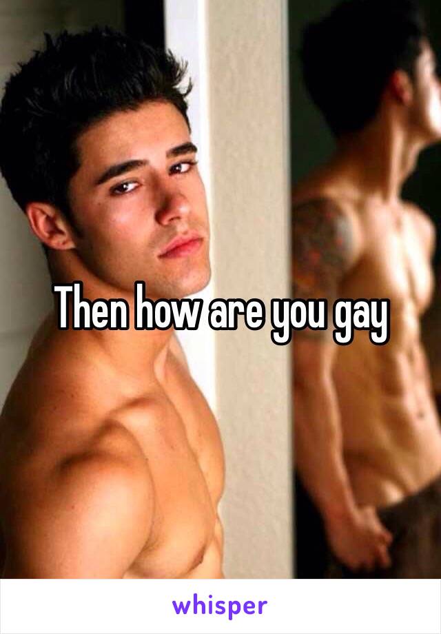 Then how are you gay