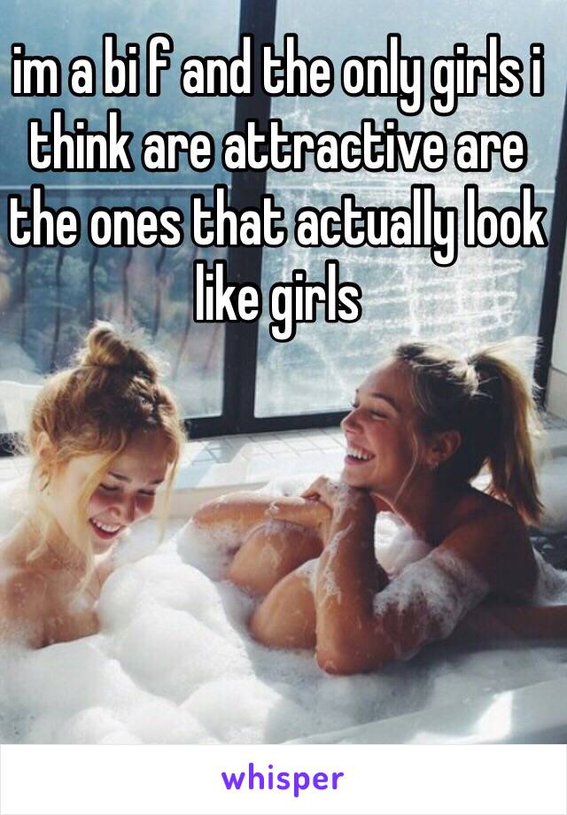 im a bi f and the only girls i think are attractive are the ones that actually look like girls