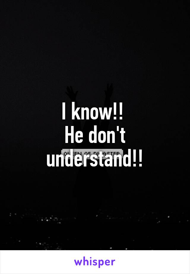 I know!! 
He don't understand!!