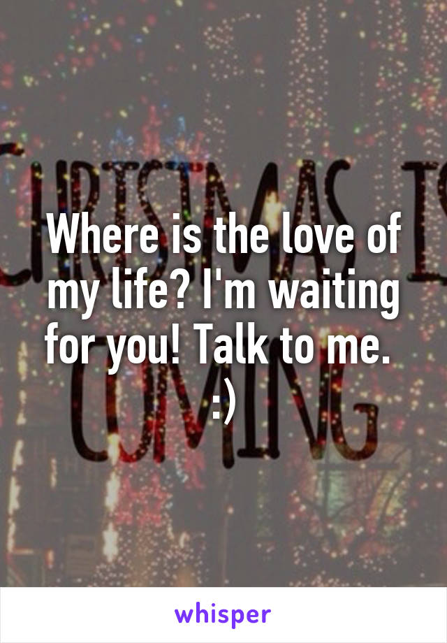 Where is the love of my life? I'm waiting for you! Talk to me.  :)