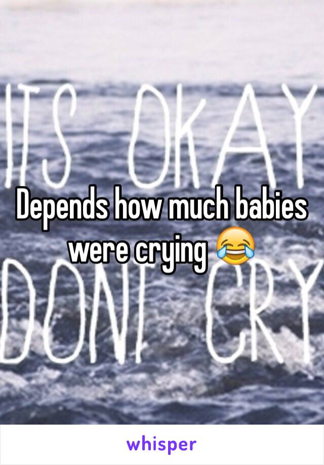 Depends how much babies were crying 😂