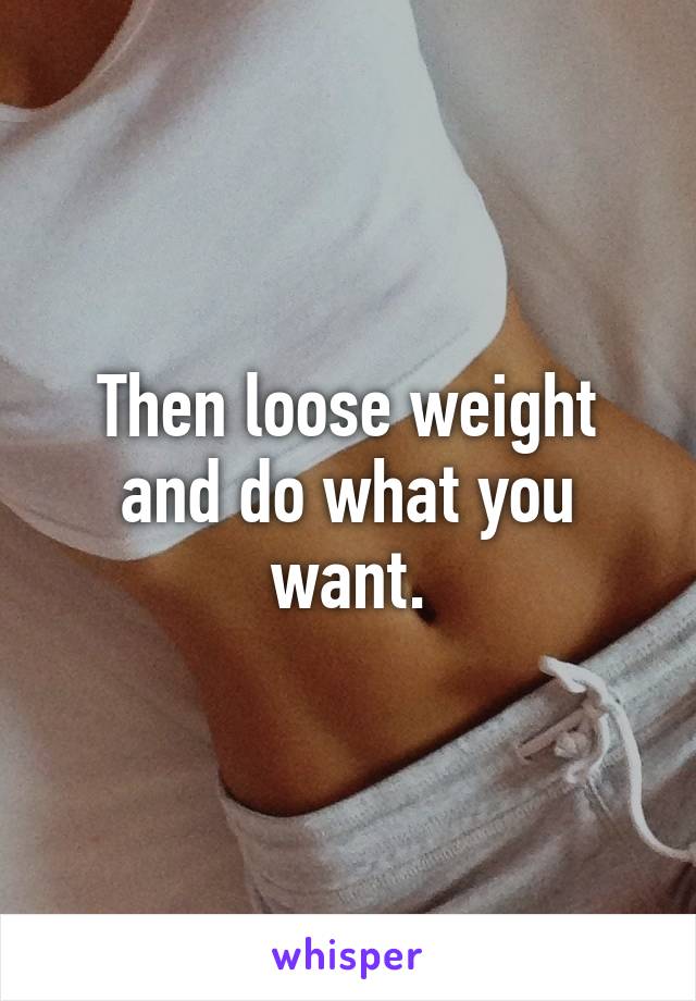 Then loose weight and do what you want.