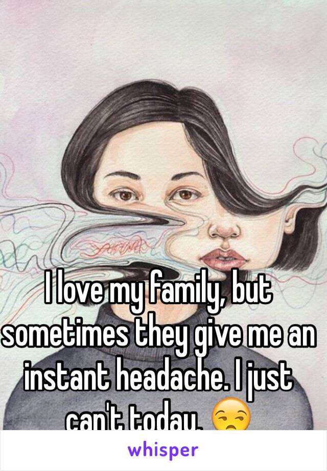 I love my family, but sometimes they give me an instant headache. I just can't today. 😒