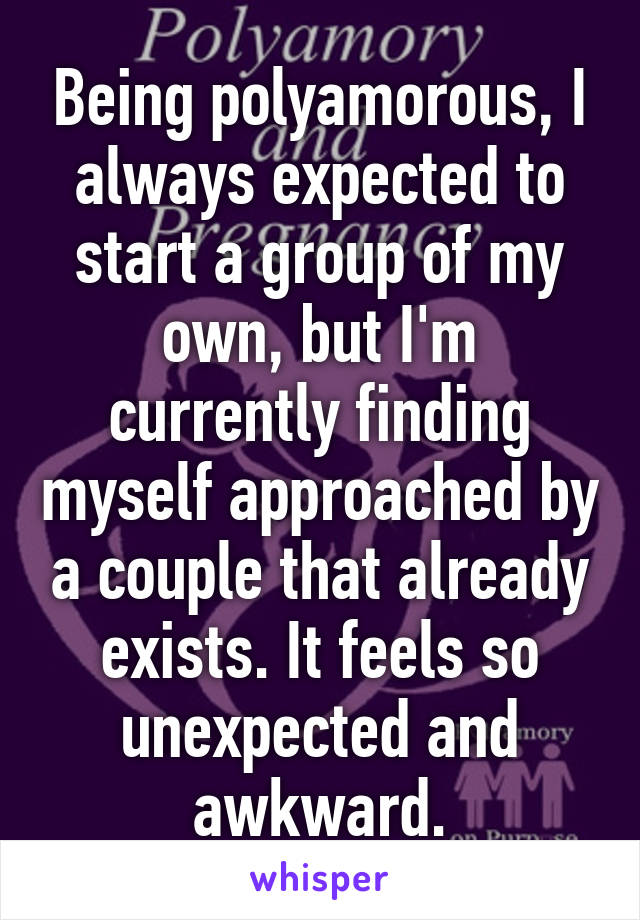Being polyamorous, I always expected to start a group of my own, but I'm currently finding myself approached by a couple that already exists. It feels so unexpected and awkward.