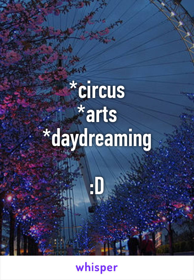 *circus
*arts
*daydreaming

:D