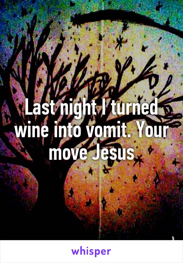 Last night I turned wine into vomit. Your move Jesus