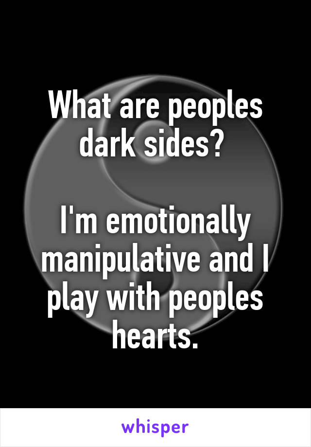 What are peoples dark sides? 

I'm emotionally manipulative and I play with peoples hearts.
