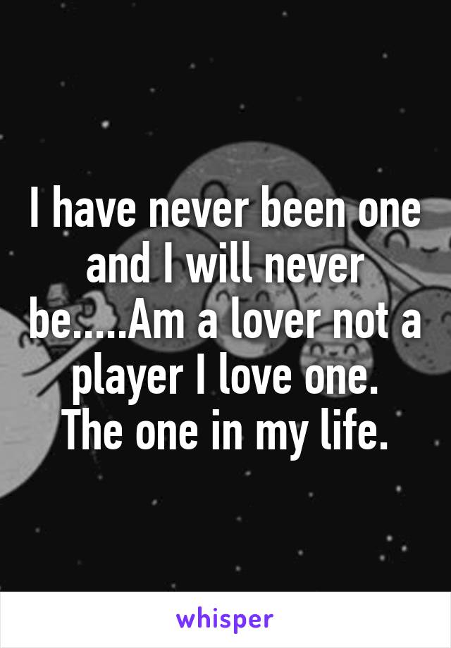 I have never been one and I will never be.....Am a lover not a player I love one.
The one in my life.