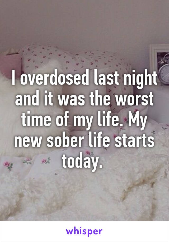 I overdosed last night and it was the worst time of my life. My new sober life starts today. 