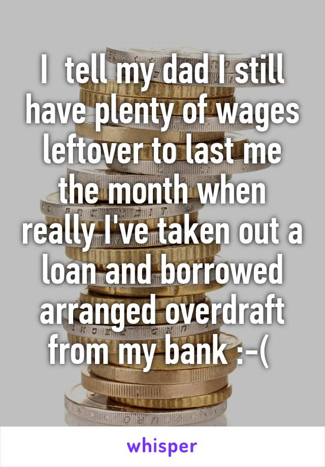 I  tell my dad I still have plenty of wages leftover to last me the month when really I've taken out a loan and borrowed arranged overdraft from my bank :-( 
