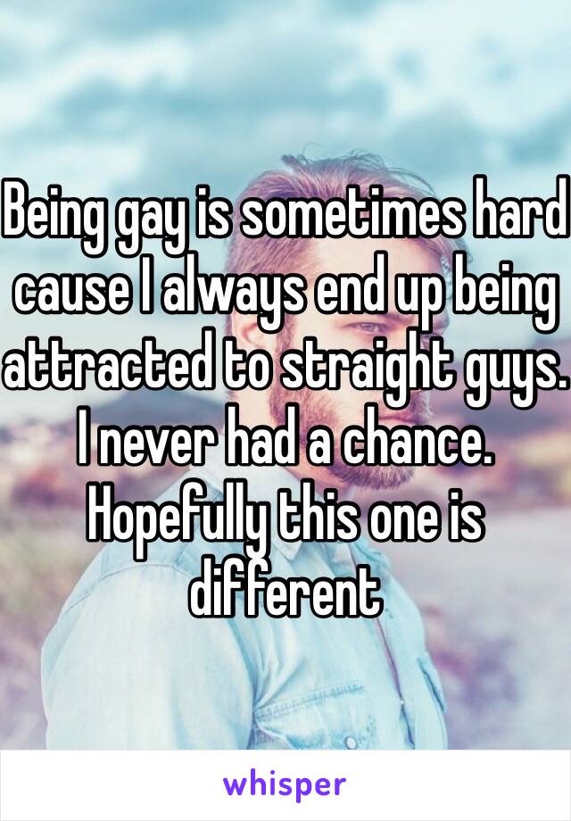 Being gay is sometimes hard cause I always end up being attracted to straight guys. I never had a chance. Hopefully this one is different 