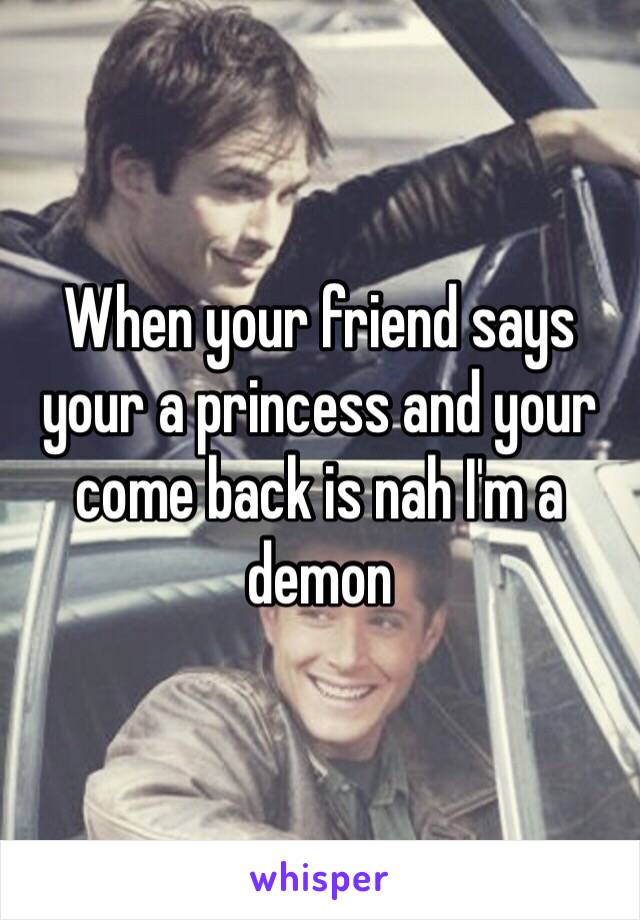When your friend says your a princess and your come back is nah I'm a demon