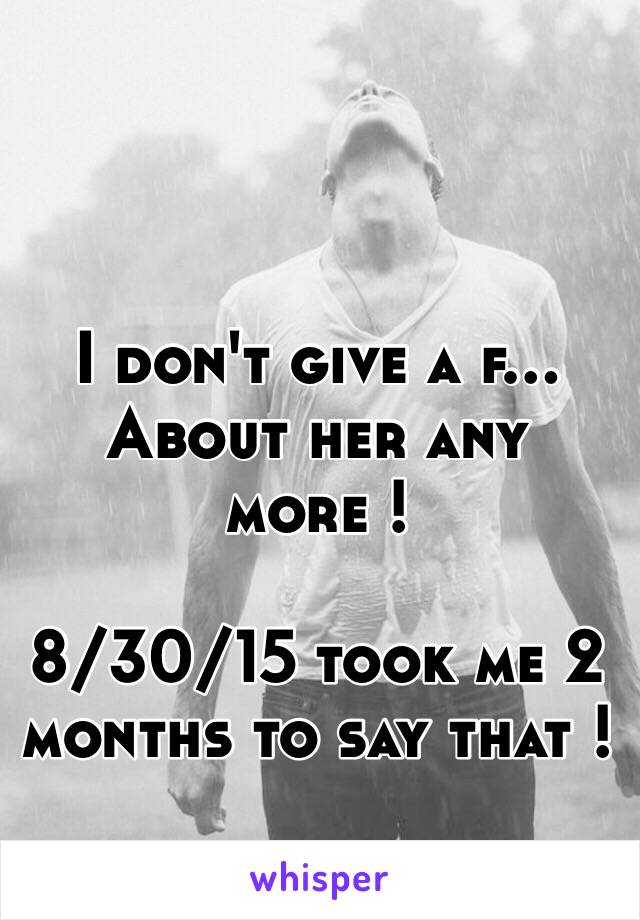 I don't give a f... About her any more ! 

8/30/15 took me 2 months to say that ! 