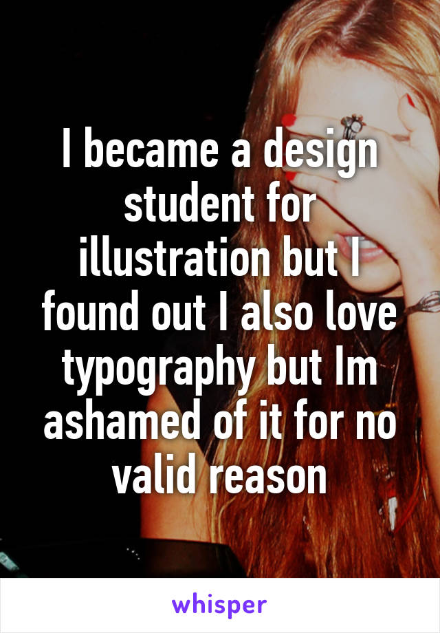 I became a design student for illustration but I found out I also love typography but Im ashamed of it for no valid reason