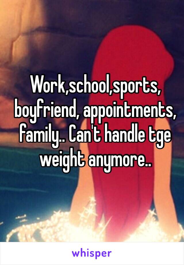 Work,school,sports, boyfriend, appointments, family.. Can't handle tge weight anymore..