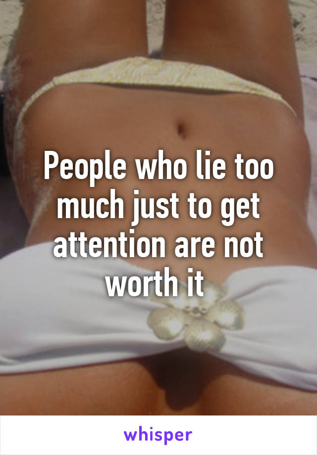 People who lie too much just to get attention are not worth it 