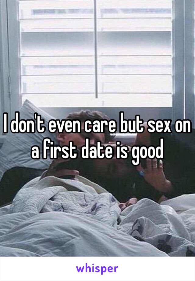 I don't even care but sex on a first date is good 