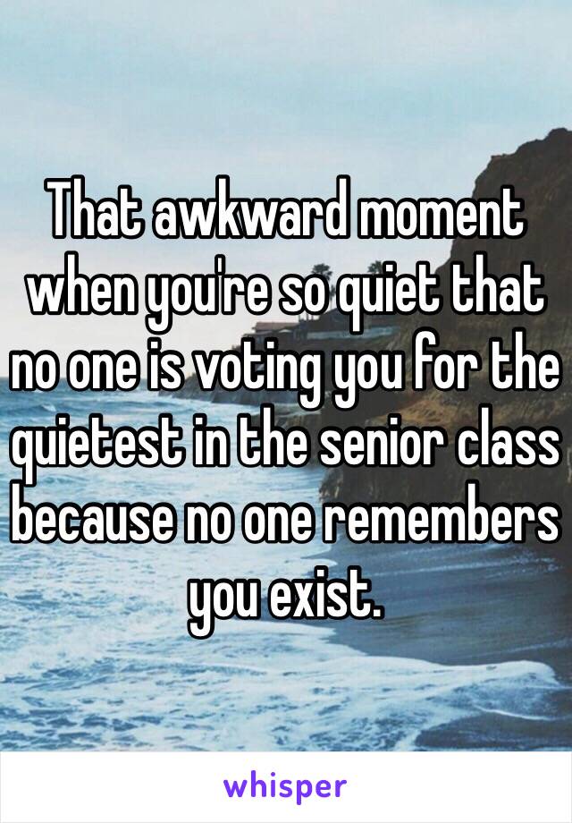 That awkward moment when you're so quiet that no one is voting you for the quietest in the senior class because no one remembers you exist.