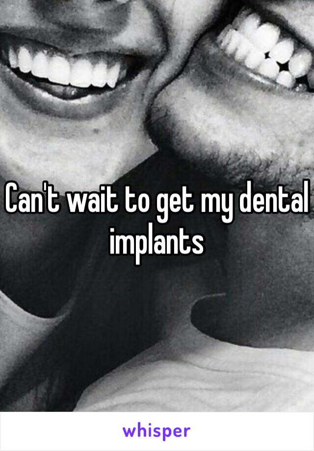 Can't wait to get my dental implants 