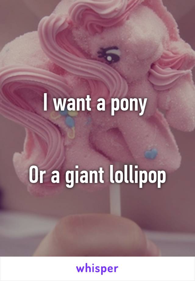 I want a pony 


Or a giant lollipop