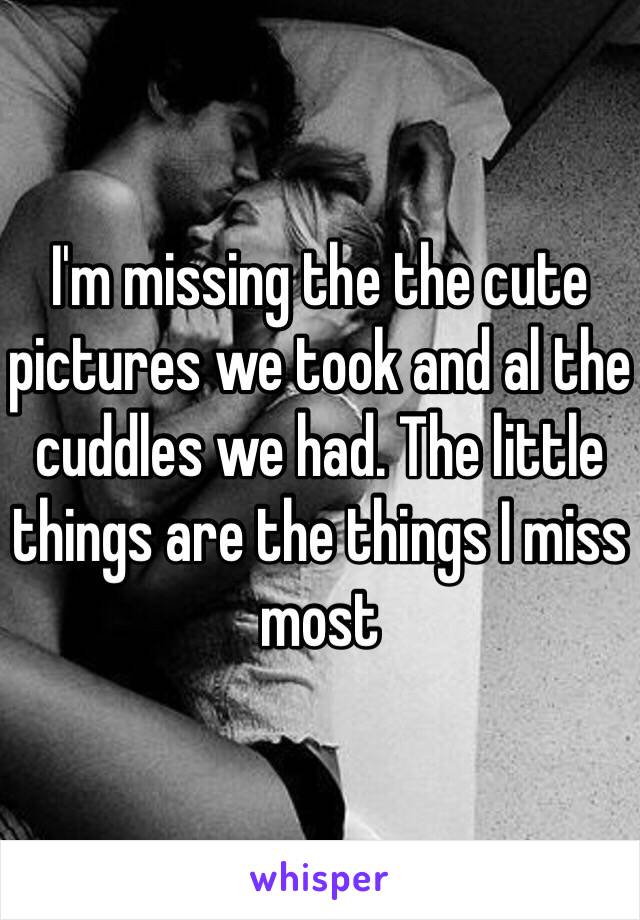 I'm missing the the cute pictures we took and al the cuddles we had. The little things are the things I miss most