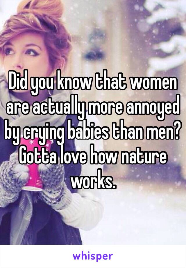 Did you know that women are actually more annoyed by crying babies than men? Gotta love how nature works. 