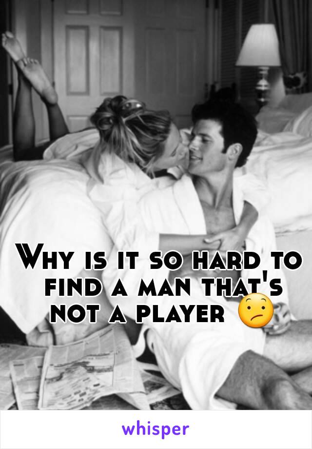 Why is it so hard to find a man that's not a player 😕